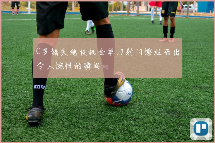C罗错失绝佳机会单刀射门擦柱而出令人惋惜的瞬间