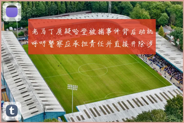 老马丁质疑哈登被捕事件背后动机呼吁警察应承担责任并直接开除涉事人员
