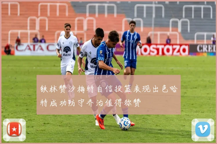 铁林赞沙梅特自信投篮表现出色哈特成功防守乔治值得称赞