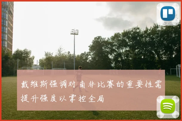 戴维斯强调对南非比赛的重要性需提升强度以掌控全局