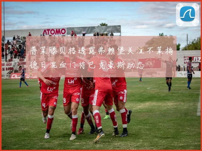 普莱滕贝格透露弗赖堡关注不莱梅德日混血门将巴克豪斯动态