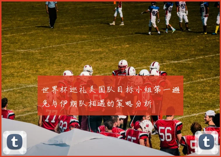 世界杯巡礼美国队目标小组第一避免与伊朗队相遇的策略分析