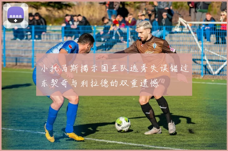小托马斯揭示国王队选秀失误错过东契奇与利拉德的双重遗憾