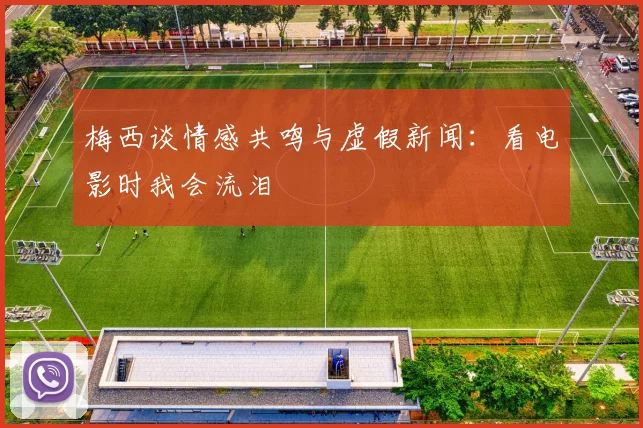 梅西谈情感共鸣与虚假新闻：看电影时我会流泪