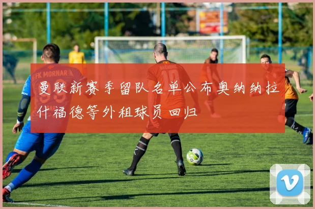 曼联新赛季留队名单公布奥纳纳拉什福德等外租球员回归