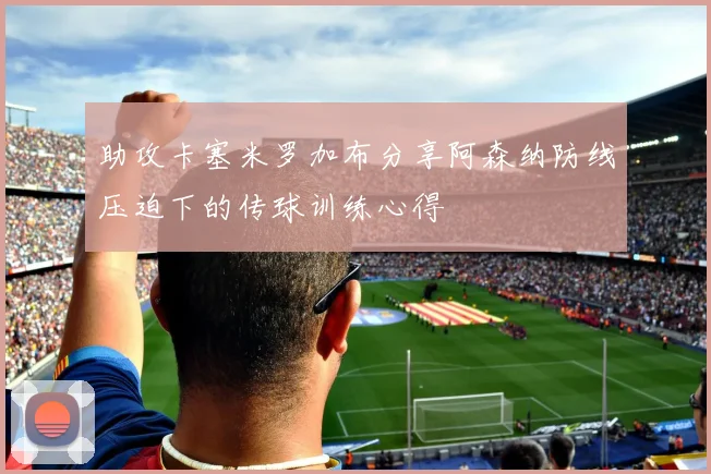助攻卡塞米罗加布分享阿森纳防线压迫下的传球训练心得
