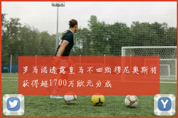 罗马诺透露皇马不回购穆尼奥斯将获得超1700万欧元分成
