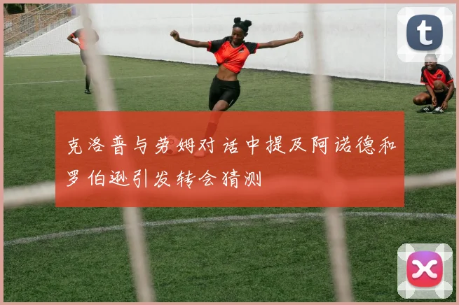 克洛普与劳姆对话中提及阿诺德和罗伯逊引发转会猜测