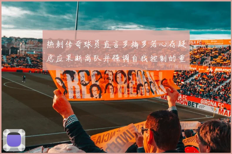 热刺传奇球员直言罗梅罗若心存疑虑应果断离队并强调自我控制的重要性