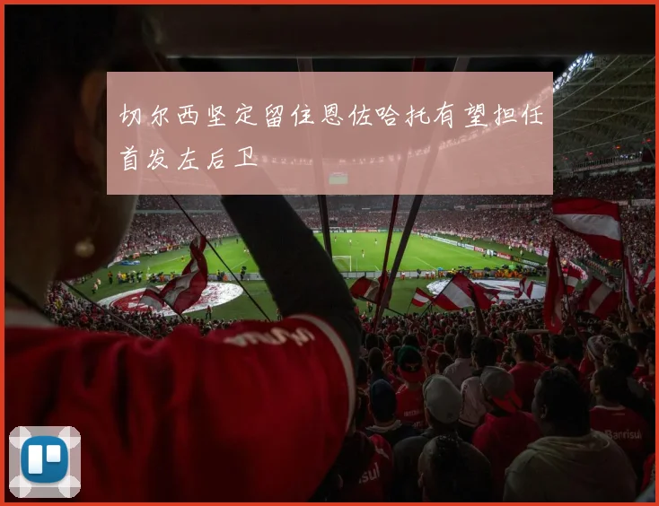 切尔西坚定留住恩佐哈托有望担任首发左后卫