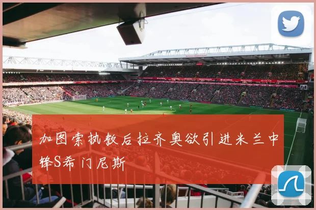 加图索执教后拉齐奥欲引进米兰中锋S希门尼斯