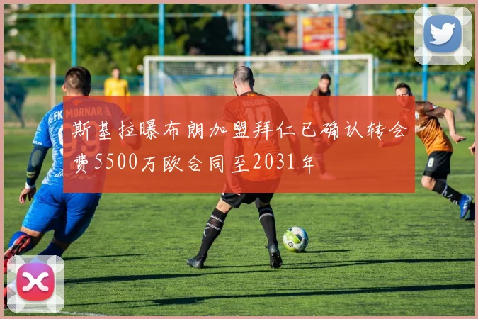 斯基拉曝布朗加盟拜仁已确认转会费5500万欧合同至2031年
