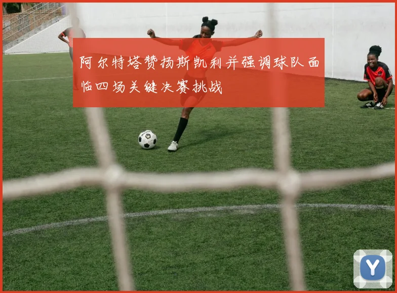阿尔特塔赞扬斯凯利并强调球队面临四场关键决赛挑战