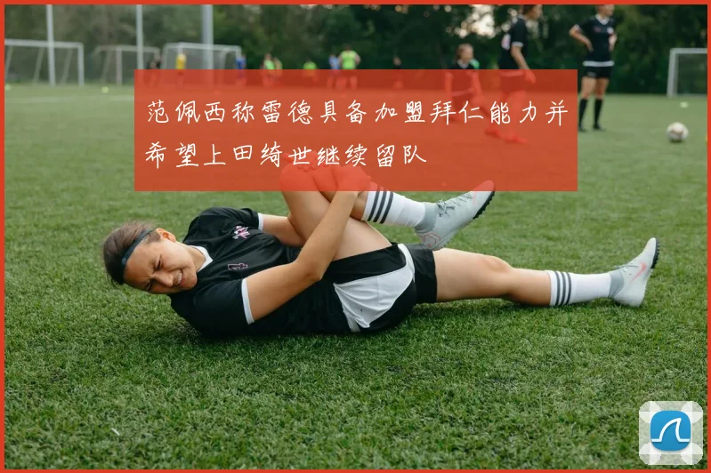 范佩西称雷德具备加盟拜仁能力并希望上田绮世继续留队