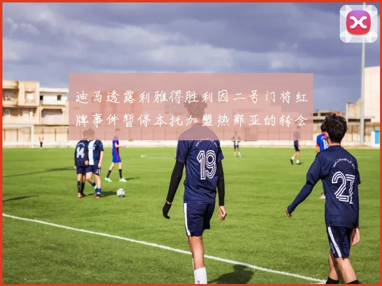迪马透露利雅得胜利因二号门将红牌事件暂停本托加盟热那亚的转会事宜