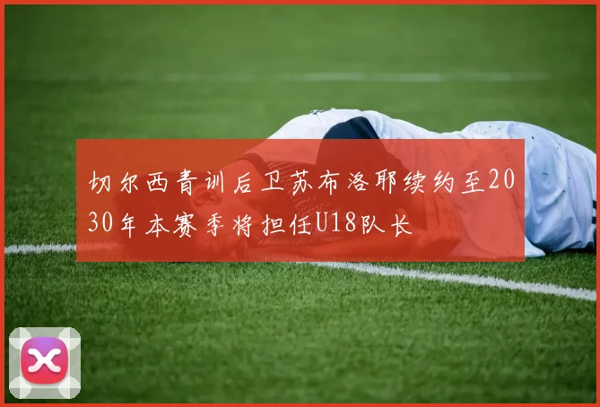 切尔西青训后卫苏布洛耶续约至2030年本赛季将担任U18队长