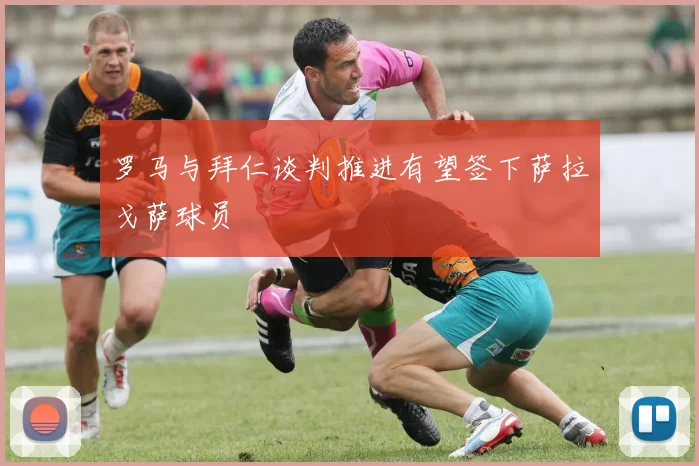 罗马与拜仁谈判推进有望签下萨拉戈萨球员