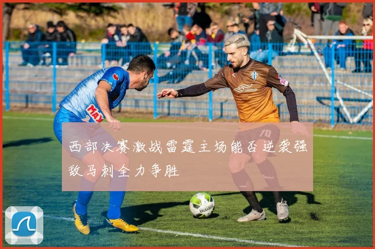 西部决赛激战雷霆主场能否逆袭强敌马刺全力争胜