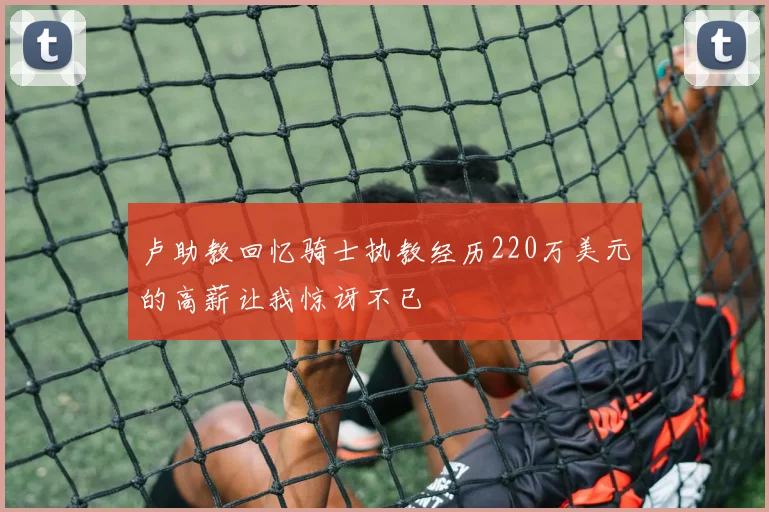 卢助教回忆骑士执教经历220万美元的高薪让我惊讶不已