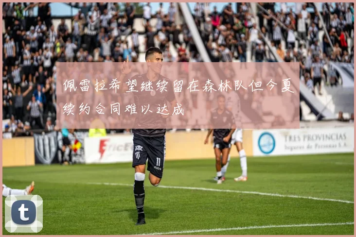 佩雷拉希望继续留在森林队但今夏续约合同难以达成