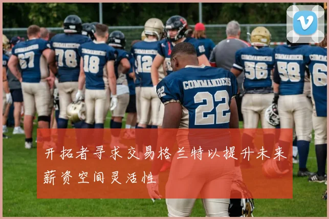 开拓者寻求交易格兰特以提升未来薪资空间灵活性