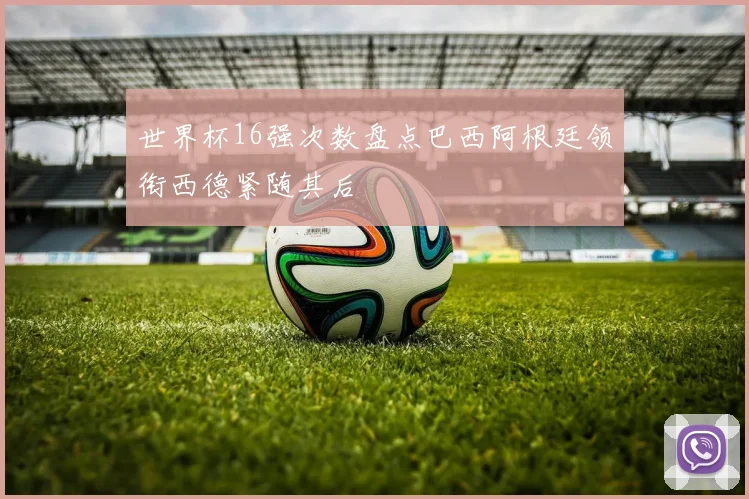 世界杯16强次数盘点巴西阿根廷领衔西德紧随其后