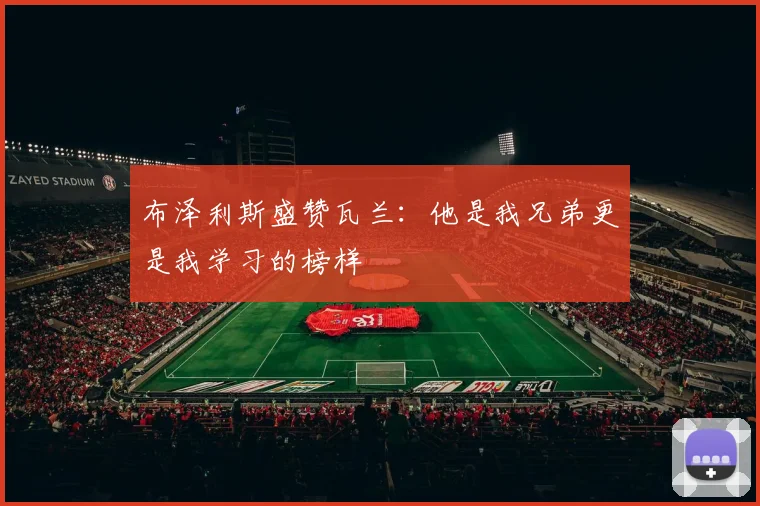 布泽利斯盛赞瓦兰：他是我兄弟更是我学习的榜样