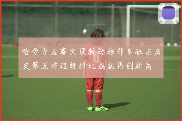哈登季后赛失误数超越邓肯独占历史第五将追赶科比成就再创新高