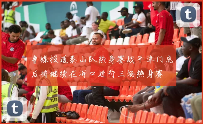 鲁媒报道泰山队热身赛战平津门虎后将继续在海口进行三场热身赛