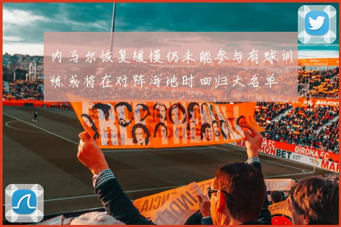内马尔恢复缓慢仍未能参与有球训练或将在对阵海地时回归大名单