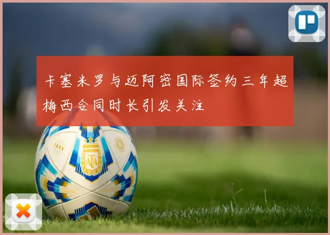 卡塞米罗与迈阿密国际签约三年超梅西合同时长引发关注