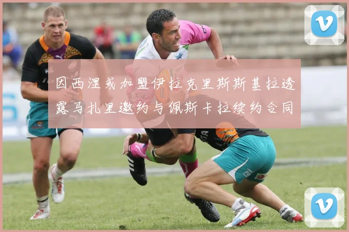 因西涅或加盟伊拉克里斯斯基拉透露马扎里邀约与佩斯卡拉续约合同