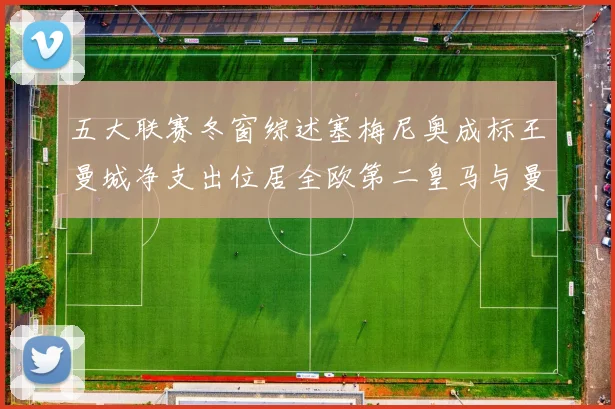 五大联赛冬窗综述塞梅尼奥成标王曼城净支出位居全欧第二皇马与曼联均未投入