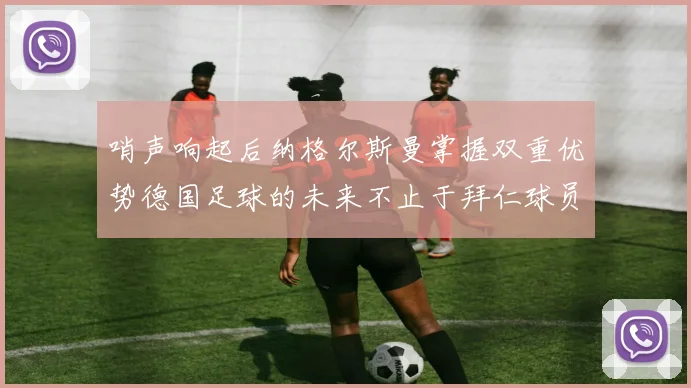 哨声响起后纳格尔斯曼掌握双重优势德国足球的未来不止于拜仁球员