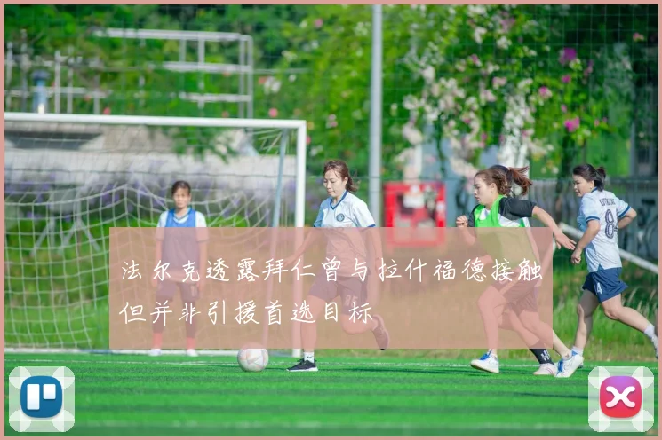 法尔克透露拜仁曾与拉什福德接触但并非引援首选目标