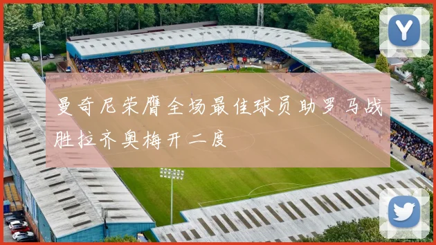 曼奇尼荣膺全场最佳球员助罗马战胜拉齐奥梅开二度